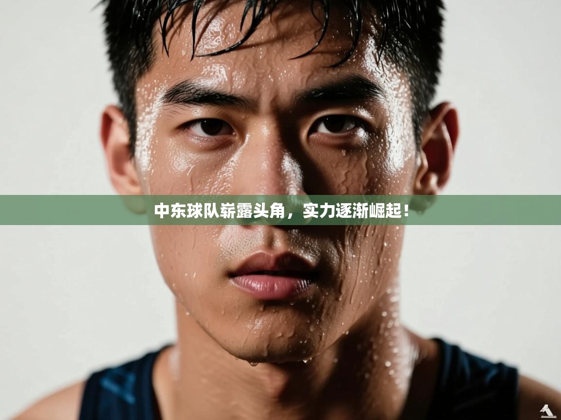 中东球队崭露头角，实力逐渐崛起！