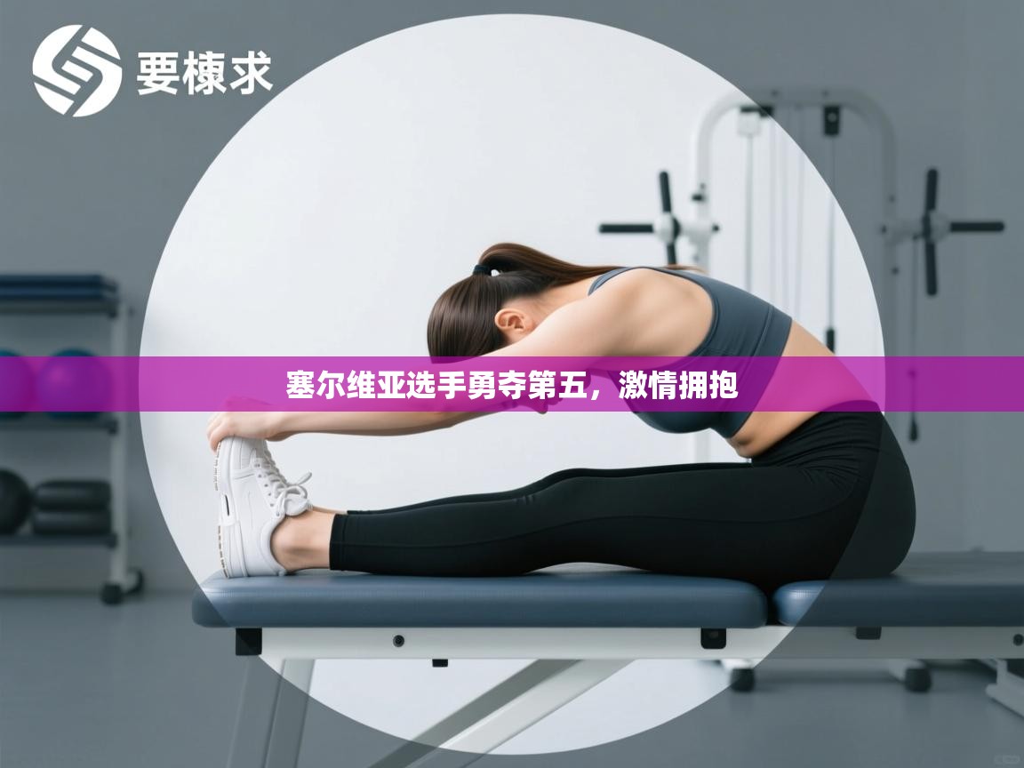 塞尔维亚选手勇夺第五，激情拥抱