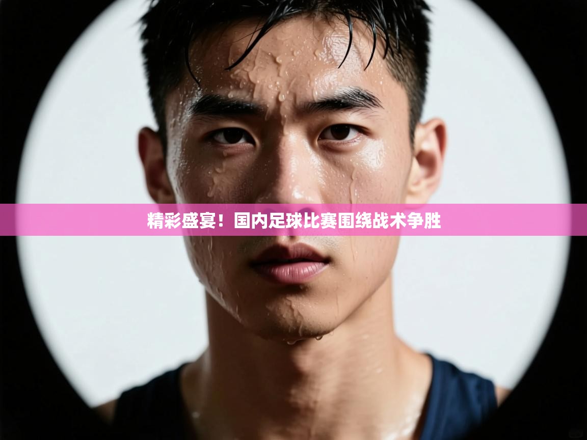 精彩盛宴！国内足球比赛围绕战术争胜