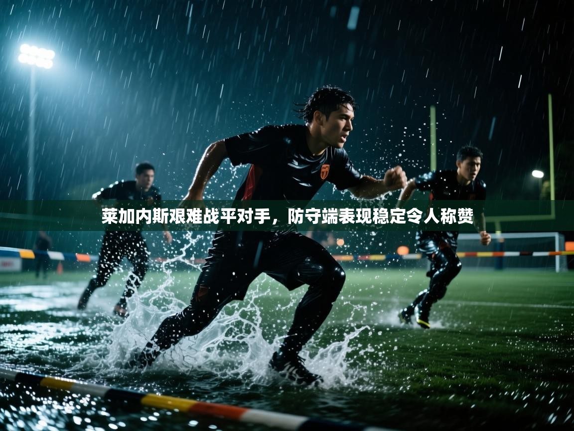 莱加内斯艰难战平对手，防守端表现稳定令人称赞