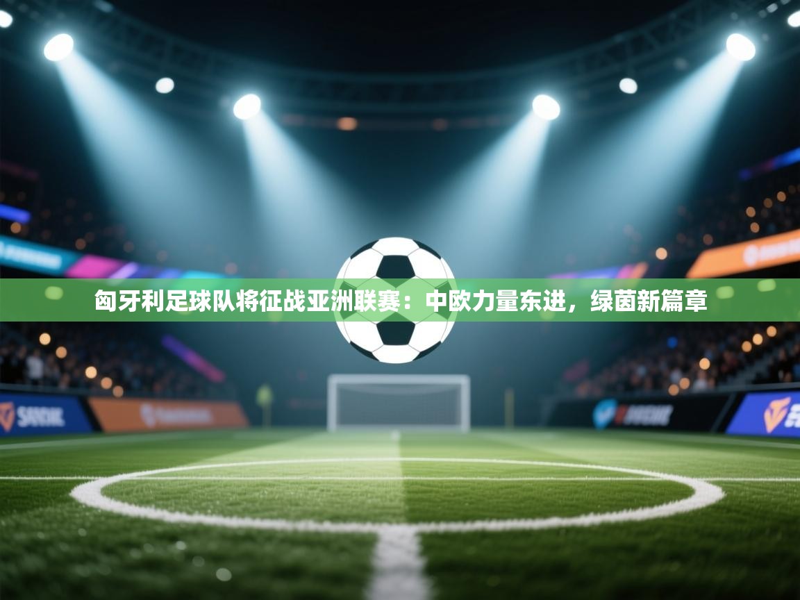 匈牙利足球队将征战亚洲联赛:中欧力量东进,绿茵新篇章 第1张