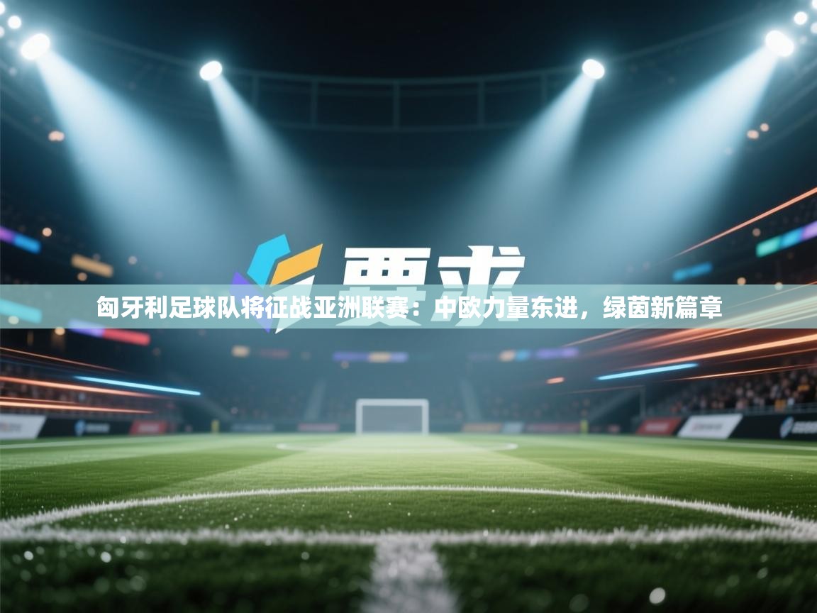 匈牙利足球队将征战亚洲联赛:中欧力量东进,绿茵新篇章 第2张