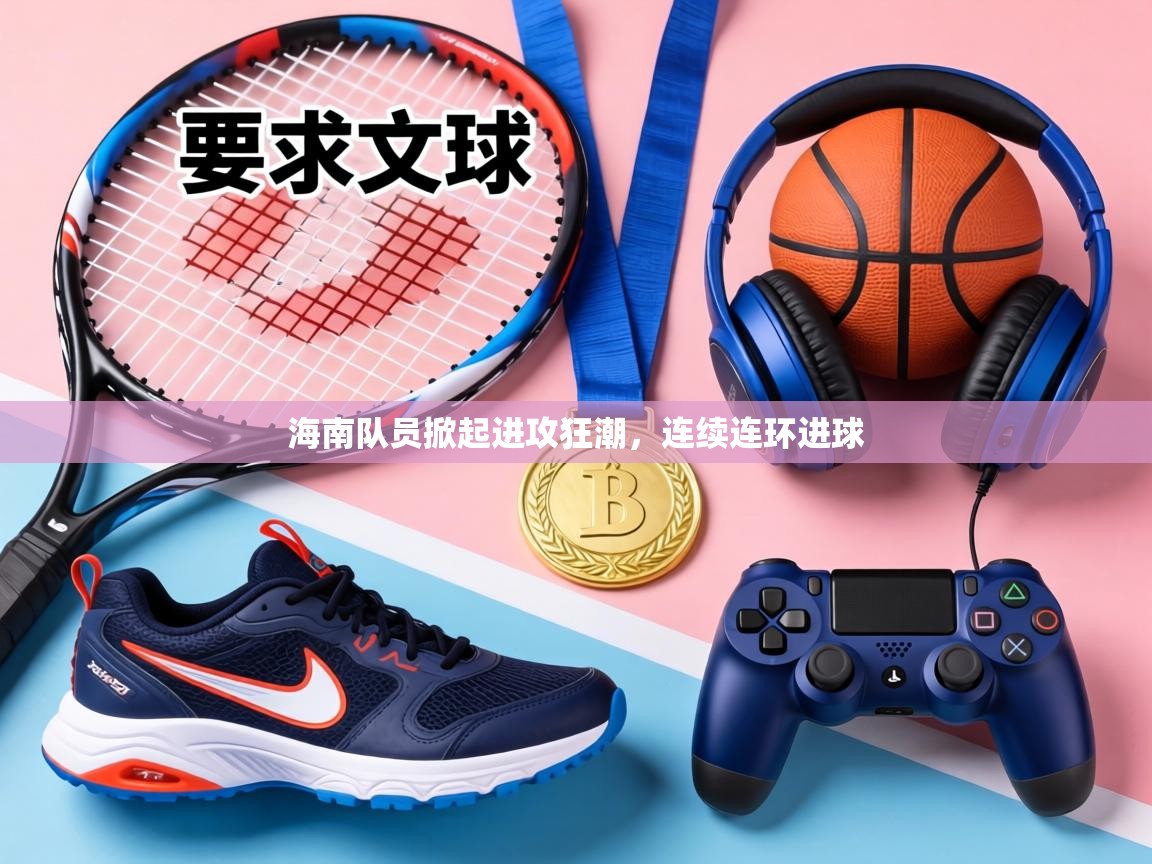 海南队员掀起进攻狂潮，连续连环进球