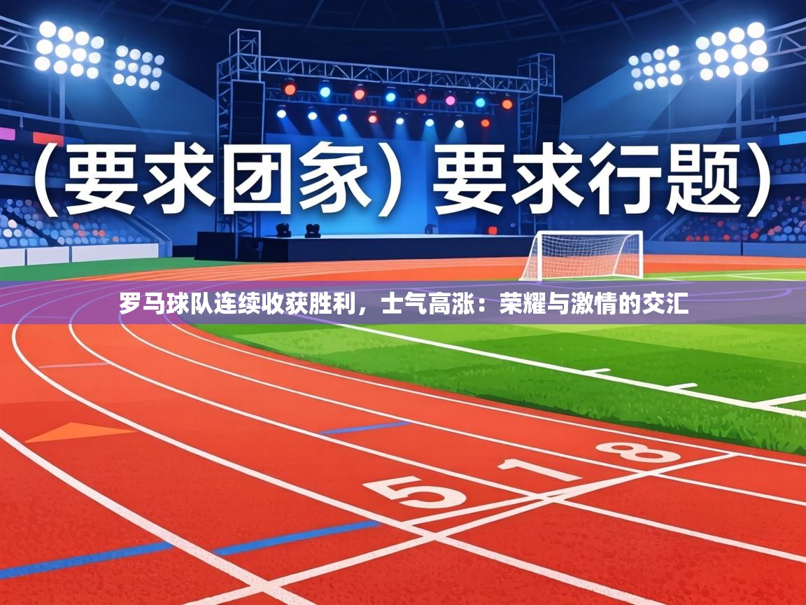 罗马球队连续收获胜利,士气高涨:荣耀与激情的交汇 第2张