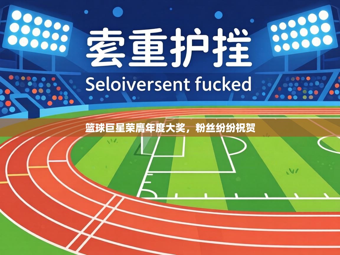 篮球巨星荣膺年度大奖，粉丝纷纷祝贺  第1张