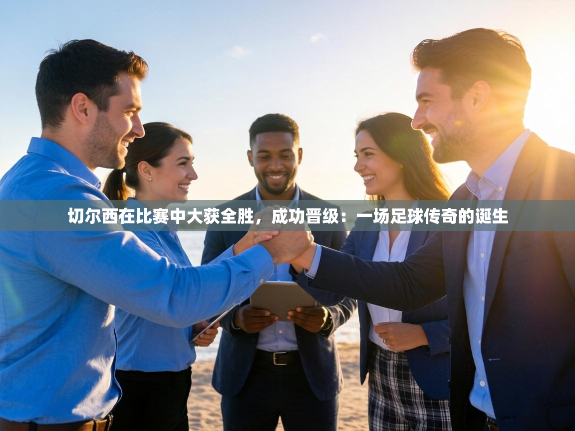 切尔西在比赛中大获全胜,成功晋级:一场足球传奇的诞生