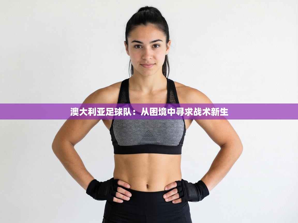 澳大利亚足球队：从困境中寻求战术新生